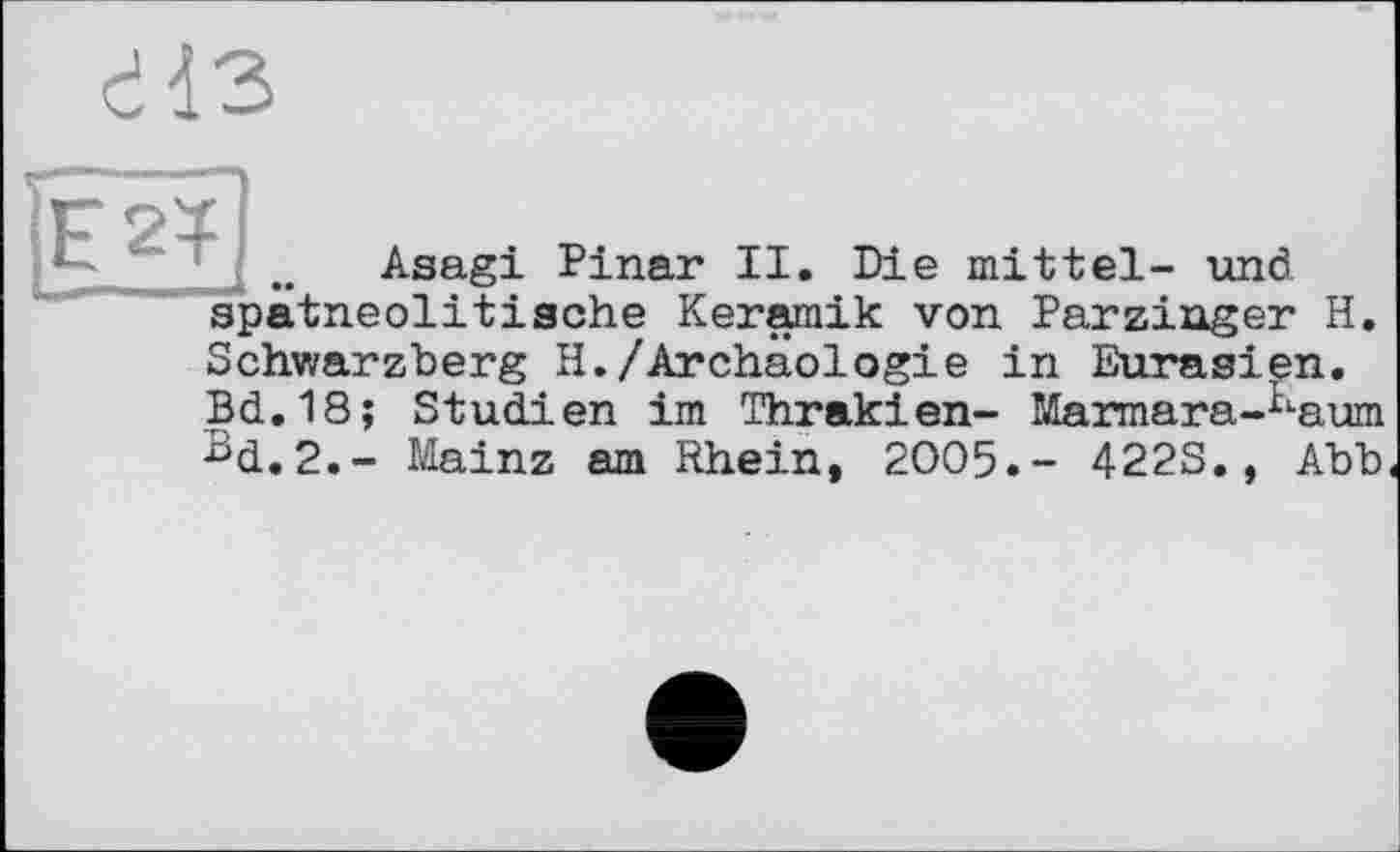 ﻿
Asagi Pinar II. Die mittel- und spâtneolitische Keramik von Parzinger H. Schwarzberg H./Archäologie in Eurasien. Bd.18; Studien im Thrakien- Marmara-tl-aum Bd.2.- Mainz am Rhein, 2005.- 422S., Abb